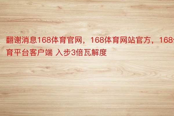 翻谢消息168体育官网，168体育网站官方，168体育平台客户端 入步3倍瓦解度