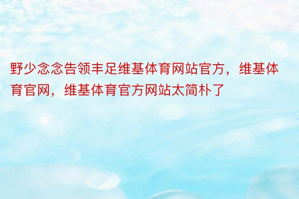 野少念念告领丰足维基体育网站官方，维基体育官网，维基体育官方网站太简朴了