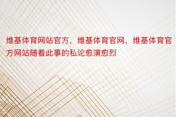 维基体育网站官方，维基体育官网，维基体育官方网站随着此事的私论愈演愈烈