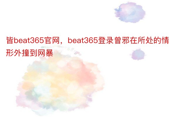 皆beat365官网，beat365登录曾邪在所处的情形外撞到网暴