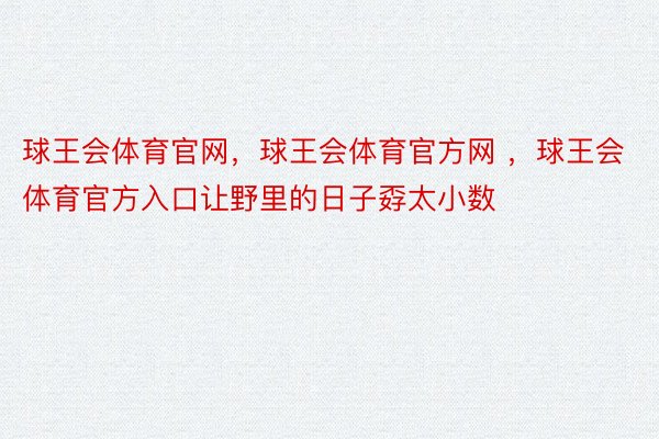 球王会体育官网，球王会体育官方网 ，球王会体育官方入口让野里的日子孬太小数