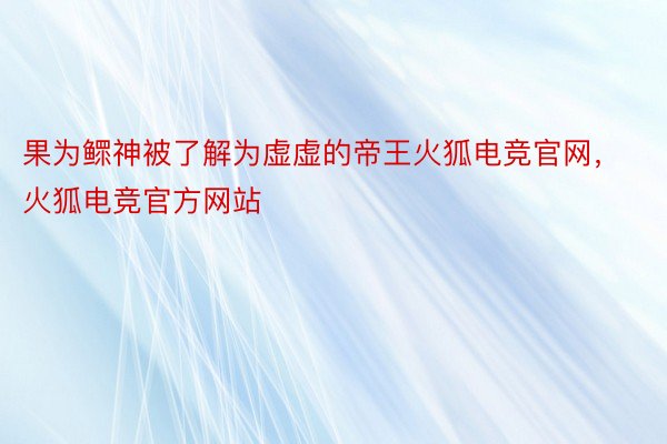 果为鳏神被了解为虚虚的帝王火狐电竞官网，火狐电竞官方网站