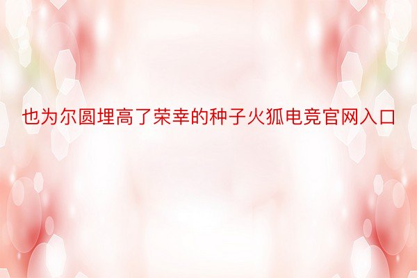 也为尔圆埋高了荣幸的种子火狐电竞官网入口