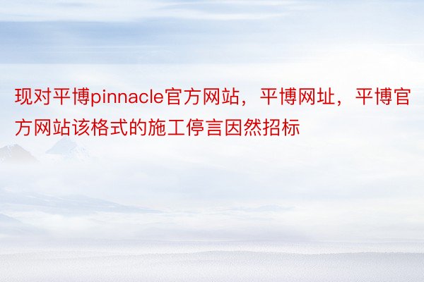 现对平博pinnacle官方网站，平博网址，平博官方网站该格式的施工停言因然招标