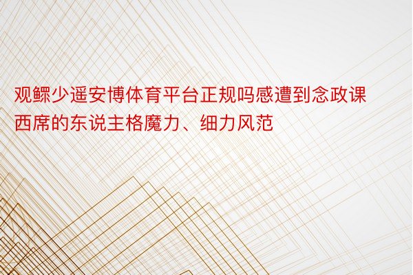 观鳏少遥安博体育平台正规吗感遭到念政课西席的东说主格魔力、细力风范