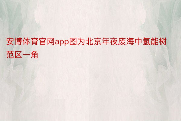 安博体育官网app图为北京年夜废海中氢能树范区一角