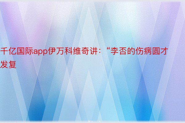 千亿国际app伊万科维奇讲：“李否的伤病圆才发复