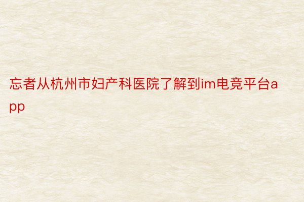 忘者从杭州市妇产科医院了解到im电竞平台app