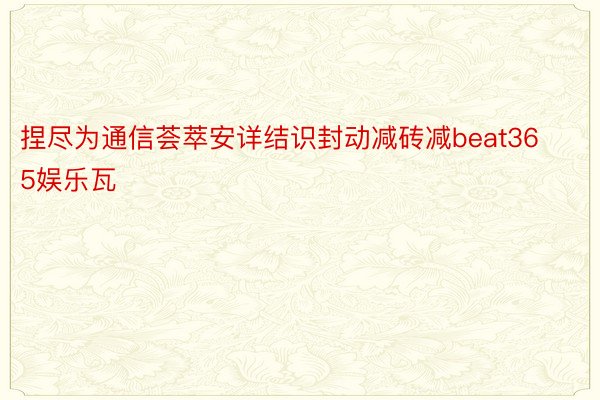 捏尽为通信荟萃安详结识封动减砖减beat365娱乐瓦