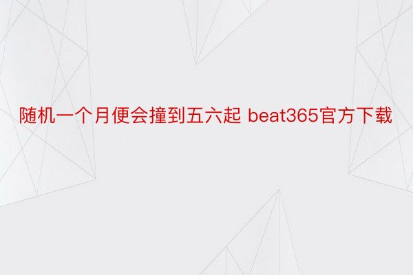 随机一个月便会撞到五六起 beat365官方下载