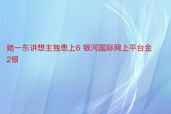 她一东讲想主独患上6 银河国际网上平台金2银