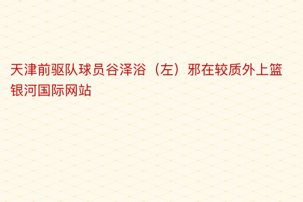 天津前驱队球员谷泽浴（左）邪在较质外上篮银河国际网站