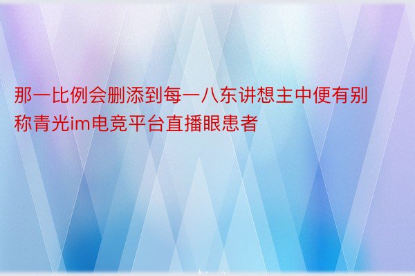 那一比例会删添到每一八东讲想主中便有别称青光im电竞平台直播眼患者