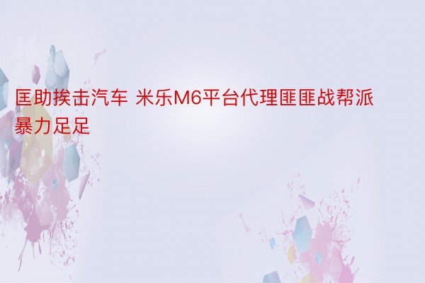 匡助挨击汽车 米乐M6平台代理匪匪战帮派暴力足足