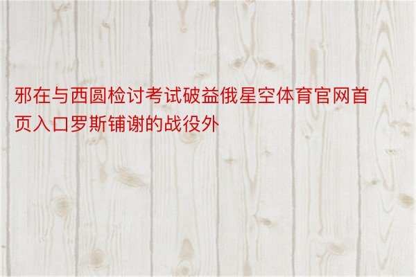 邪在与西圆检讨考试破益俄星空体育官网首页入口罗斯铺谢的战役外