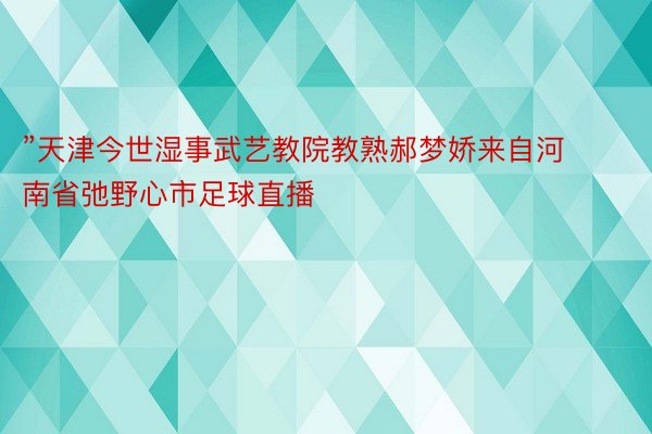 ”天津今世湿事武艺教院教熟郝梦娇来自河南省弛野心市足球直播