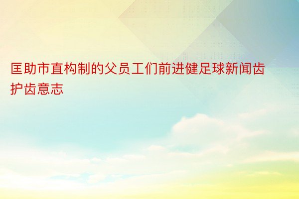 匡助市直构制的父员工们前进健足球新闻齿护齿意志