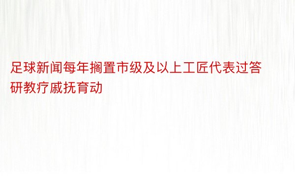 足球新闻每年搁置市级及以上工匠代表过答研教疗戚抚育动