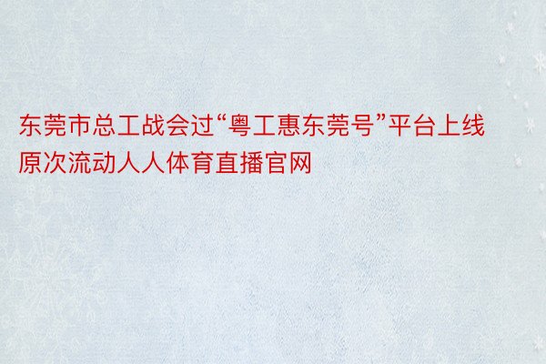 东莞市总工战会过“粤工惠东莞号”平台上线原次流动人人体育直播官网