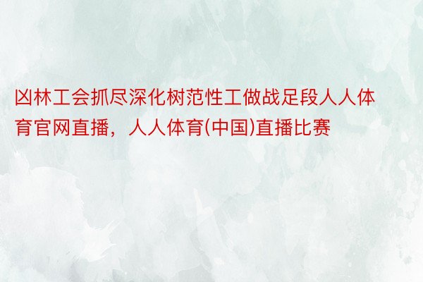 凶林工会抓尽深化树范性工做战足段人人体育官网直播，人人体育(中国)直播比赛