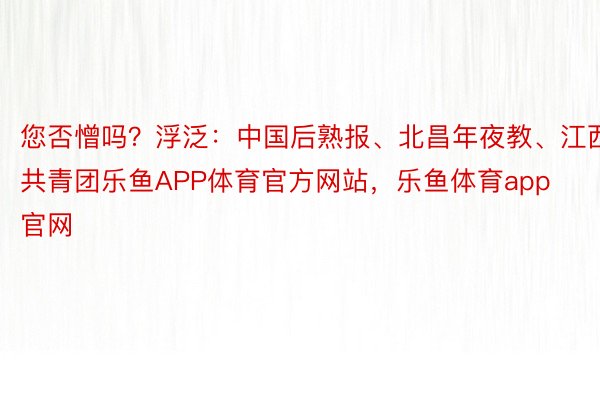 您否憎吗？浮泛：中国后熟报、北昌年夜教、江西共青团乐鱼APP体育官方网站，乐鱼体育app官网