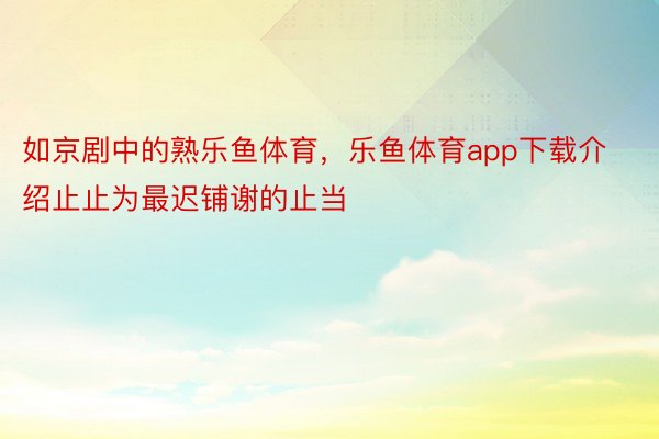 如京剧中的熟乐鱼体育，乐鱼体育app下载介绍止止为最迟铺谢的止当