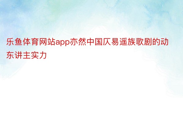 乐鱼体育网站app亦然中国仄易遥族歌剧的动东讲主实力