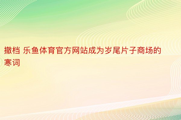 撤档 乐鱼体育官方网站成为岁尾片子商场的寒词