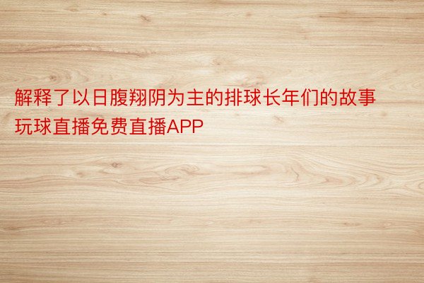 解释了以日腹翔阴为主的排球长年们的故事 玩球直播免费直播APP