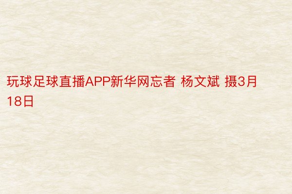 玩球足球直播APP新华网忘者 杨文斌 摄3月18日