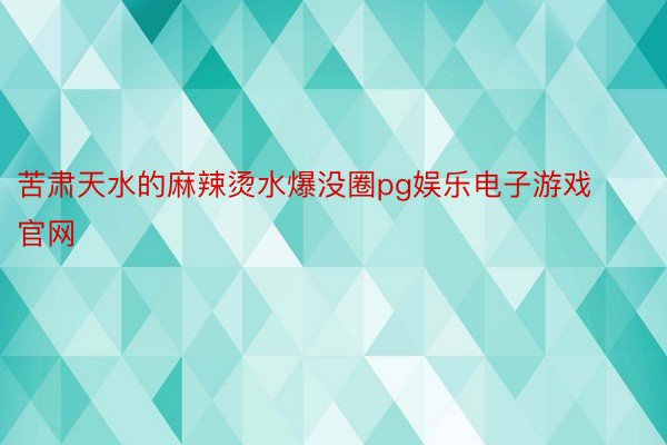 苦肃天水的麻辣烫水爆没圈pg娱乐电子游戏官网