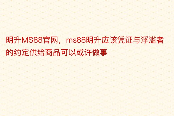 明升MS88官网，ms88明升应该凭证与浮滥者的约定供给商品可以或许做事