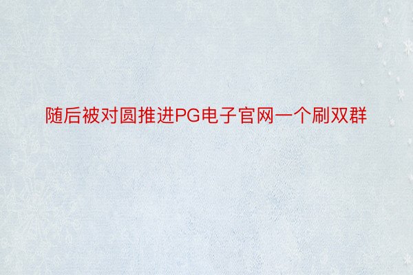 随后被对圆推进PG电子官网一个刷双群