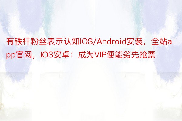 有铁杆粉丝表示认知IOS/Android安装，全站app官网，IOS安卓：成为VIP便能劣先抢票