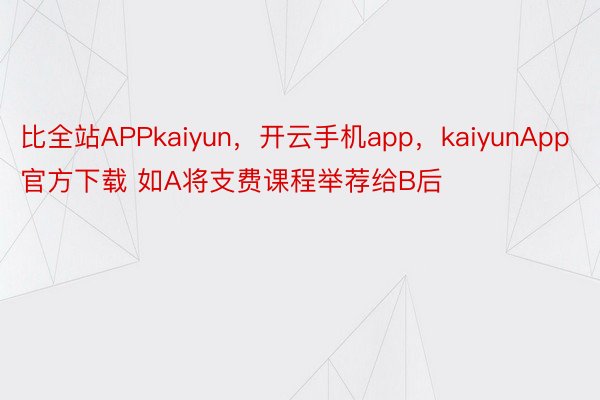 比全站APPkaiyun，开云手机app，kaiyunApp官方下载 如A将支费课程举荐给B后