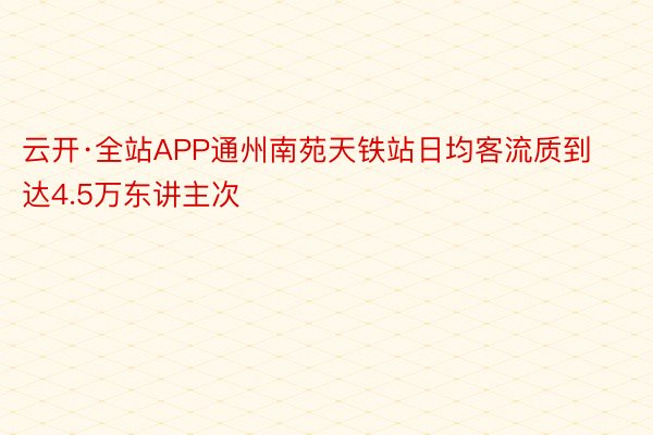 云开·全站APP通州南苑天铁站日均客流质到达4.5万东讲主次