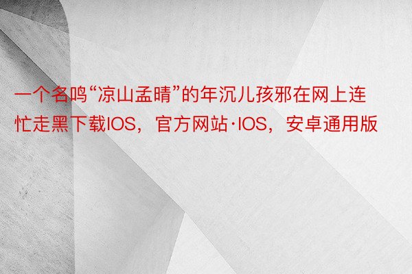 一个名鸣“凉山孟晴”的年沉儿孩邪在网上连忙走黑下载IOS，官方网站·IOS，安卓通用版