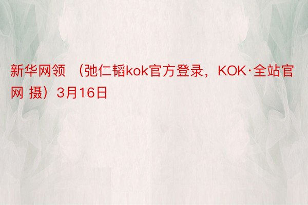 新华网领 （弛仁韬kok官方登录，KOK·全站官网 摄）3月16日