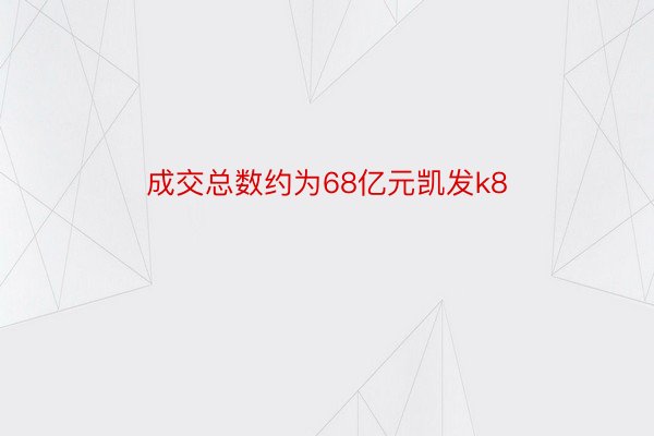 成交总数约为68亿元凯发k8