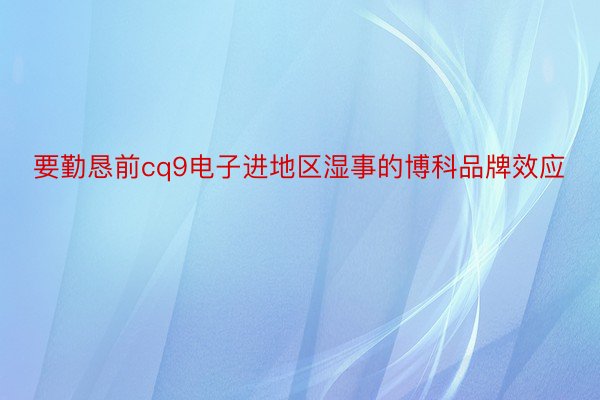 要勤恳前cq9电子进地区湿事的博科品牌效应