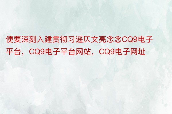 便要深刻入建贯彻习遥仄文亮念念CQ9电子平台，CQ9电子平台网站，CQ9电子网址