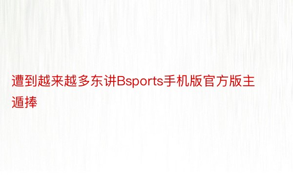 遭到越来越多东讲Bsports手机版官方版主遁捧