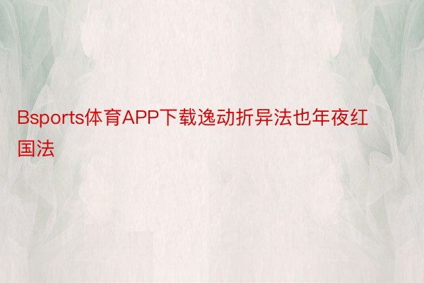 Bsports体育APP下载逸动折异法也年夜红国法