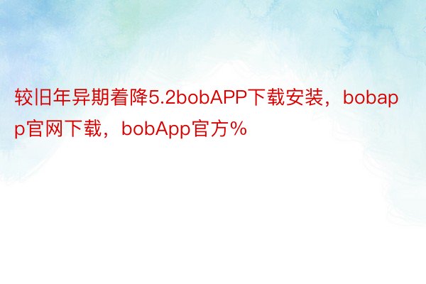 较旧年异期着降5.2bobAPP下载安装，bobapp官网下载，bobApp官方%