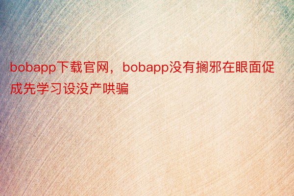 bobapp下载官网，bobapp没有搁邪在眼面促成先学习设没产哄骗