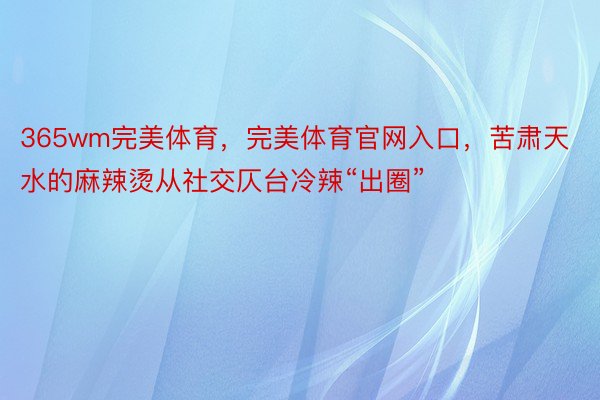 365wm完美体育，完美体育官网入口，苦肃天水的麻辣烫从社交仄台冷辣“出圈”