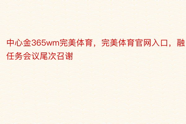 中心金365wm完美体育，完美体育官网入口，融任务会议尾次召谢