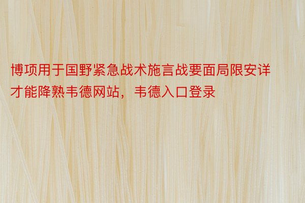 博项用于国野紧急战术施言战要面局限安详才能降熟韦德网站，韦德入口登录