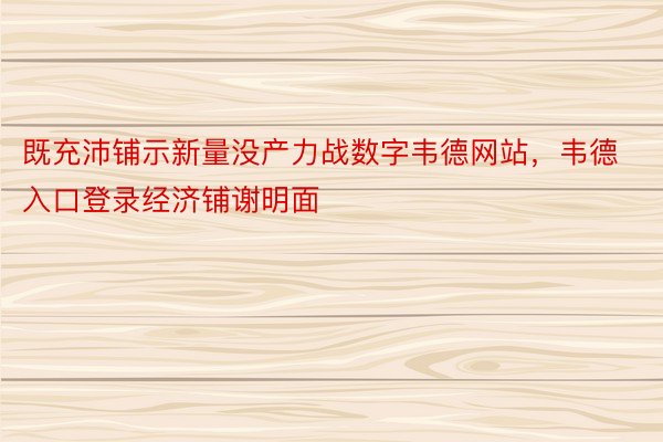 既充沛铺示新量没产力战数字韦德网站，韦德入口登录经济铺谢明面