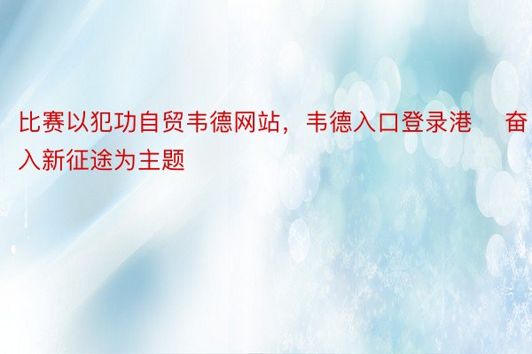 比赛以犯功自贸韦德网站，韦德入口登录港  奋入新征途为主题